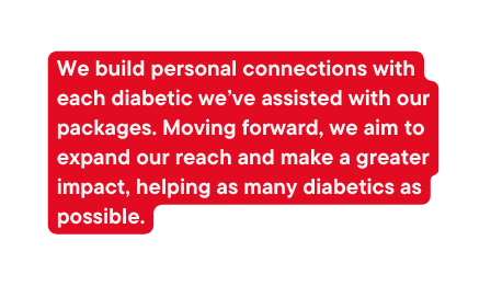 We build personal connections with each diabetic we ve assisted with our packages Moving forward we aim to expand our reach and make a greater impact helping as many diabetics as possible